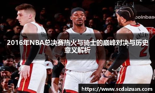2016年NBA总决赛热火与骑士的巅峰对决与历史意义解析