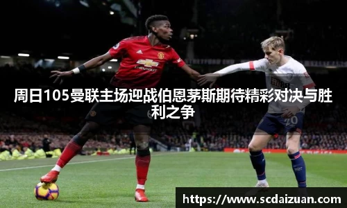 周日105曼联主场迎战伯恩茅斯期待精彩对决与胜利之争